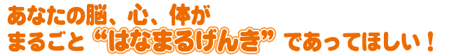 あなたの脳、心、体がまるごと“はなまるげんき”であってほしい!