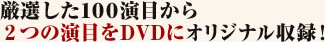 厳選した100演目から2つの演目をDVDにオリジナル収録