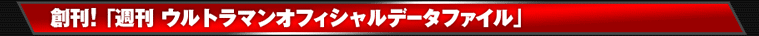 速報! 「週刊 ウルトラマン オフィシャルデータファイル」