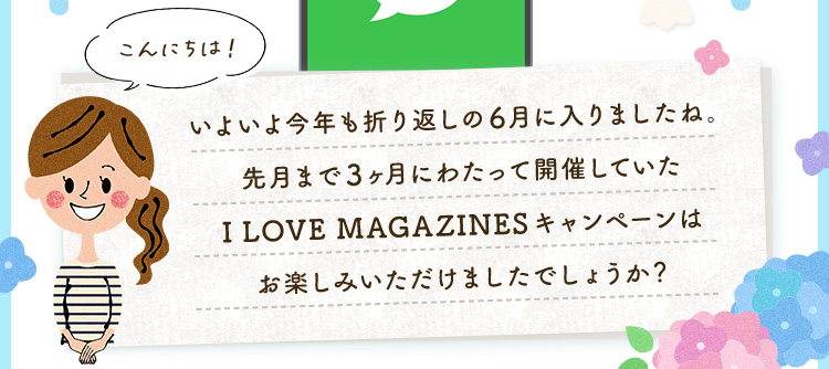 こんにちは！いよいよ今年も折り返しの6月に入りましたね。先月まで3ヶ月にわたって開催していたI LOVE MAGAZINESキャンペーンはお楽しみいただけましたでしょうか？