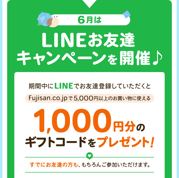 6月はLINEお友達キャンペーンを開催♪期間中にLINEでお友達登録していただくと、　Fujisan.co.jpで5,000円以上のお買い物に使える1,000円分のギフトコードをプレゼント！　すでにお友達の方も、もちろんご参加いただけます。