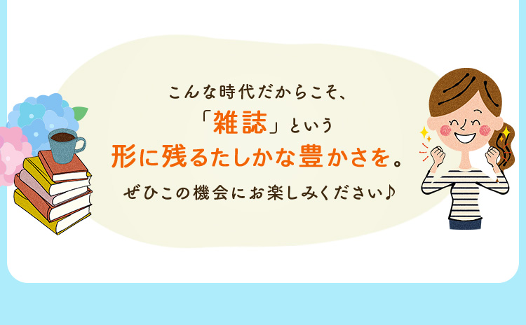 こんな時代だからこそ、「雑誌」という形に残るたしかな豊かさを。　　ぜひこの機会にお楽しみください♪