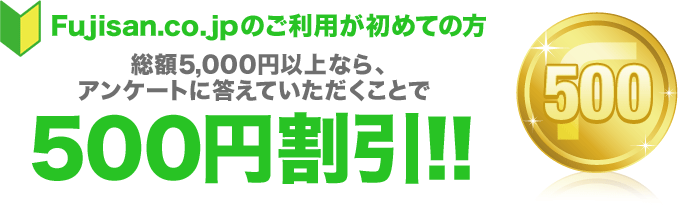 Fujisan.co.jpのご利用が初めての方 総額5,000円以上なら、アンケートに答えていただくことで500円割引！！