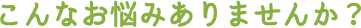 こんなお悩みありませんか？