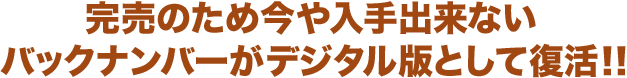 完売のため今や入手出来ないバックナンバーがデジタル版として復活！！