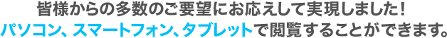 皆様からの多数のご要望にお応えして実現しました！パソコン、スマートフォン、タブレットで閲覧することができます。