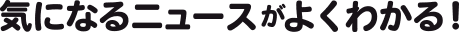 気になるニュースがよくわかる！