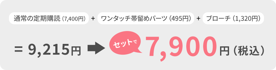 通常の定期購読（7,400円）＋ワンタッチ帯留めパーツ（495円）＋ブローチ（1,320円）＝9,215円 → セットで 7,900円（税込）