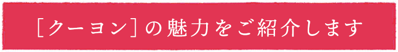 ［クーヨン］の魅力をご紹介します