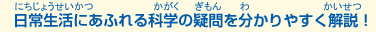 日常生活にあふれる科学の疑問を分かりやすく解説！