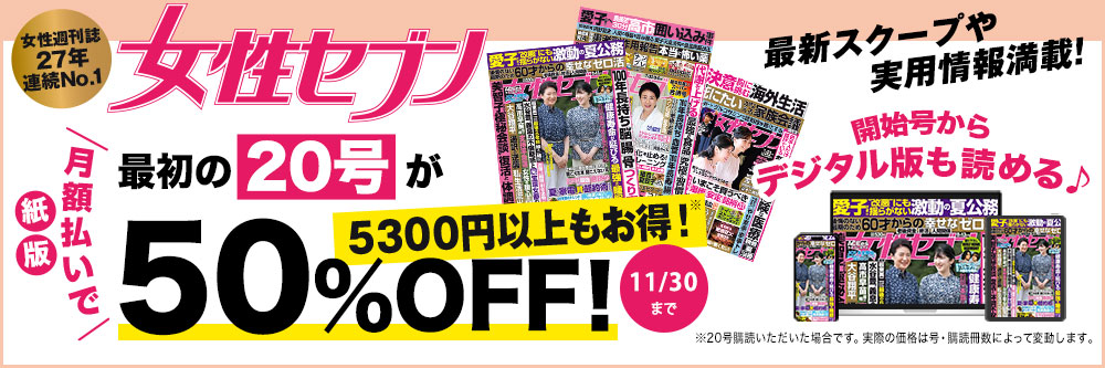 「週刊女性セブン」紙版・月額払いで最初の20号が50%OFF！5300円以上もお得！ 開始号からデジタル版も読める♪ 11/30まで ※20号購読いただいた場合です。実際の価格は号・購読冊数によって変動します。