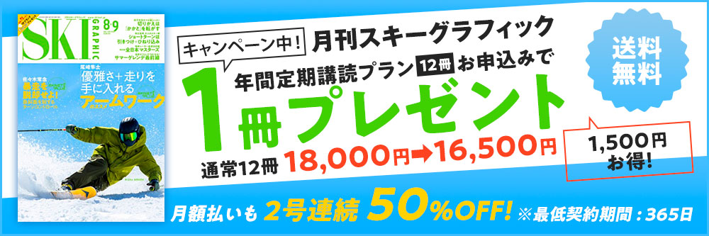 月刊スキーグラフィック  年間定期購読プラン12冊お申し込みで「1冊プレゼント」通常12冊18,000円→16,500円　1,500円お得！　月額払いも2号連続50％OFF!」※最低契約期間:365日