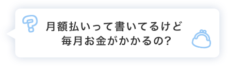 月額払いって書いてるけど毎月お金がかかるの?